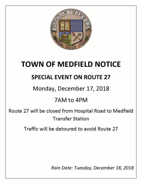 TOWN OF MEDFIELD NOTICE SPECIAL EVENT ON ROUTE 27 Monday, December 17, 2018 7AM to 4PM Route 27 will be closed from Hospital Road to Medfield Transfer Station Traffic will be detoured to avoid Route 27 Rain Date: Tuesday, December 18, 2018