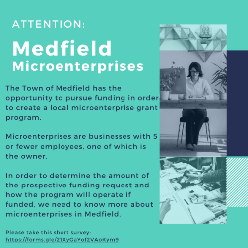 ATTENTION: Medfield Microenterprises The Town of Medfield has the opportunity to pursue funding in order to create a local microenterprise grant program. Microenterprises are businesses with 5 or fewer employees, one of which is the owner. In order to determine the amount of the prospective funding request and how the program will operate if funded, we need to know more about microenterprises in Medfield. Please take this short survey: https://forms.gle/21XyGaYof2VAoKym9