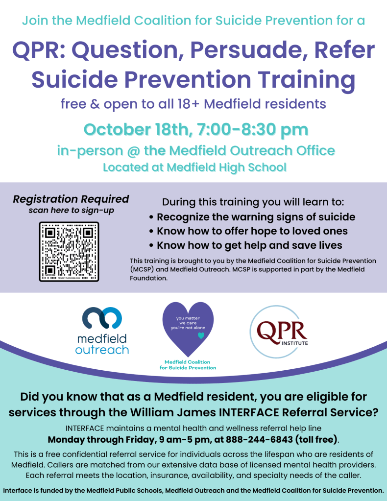 Hello MCSP Members, 

We are excited to announce a free QPR Training!  Feel Free to share this email, post to your social media or any other way that you would like to get the word out.  Thanks for your support with this very important training that can save lives.

Please join us for a free, in-person QPR: Question, Persuade, Refer Suicide Prevention Training taking place at the Medfield Outreach office on Wednesday, October 18th from 7:00-8:30pm.

All attendees must be 18 years of age or older to participate and registration is required.

Please click on the link below to register.
October 18th Suicide Prevention Training Registration Form

Help us spread the word about this important opportunity by sharing the attached flyer. Questions? Email medfieldoutreach@medfield.net



 

	 	Kathy McDonald, M.Ed., MSW, LICSW
Director, Medfield Outreach
Pronouns: she/her/hers (what's this?)

(508) 359-7121 x2

	|	Medfield Outreach Website



kmcdonald@medfield.net



Mailing Address: 459 Main Street, Medfield, MA 02052



Physical Address: 88R South Street, Medfield, MA 02052



 
 
 






