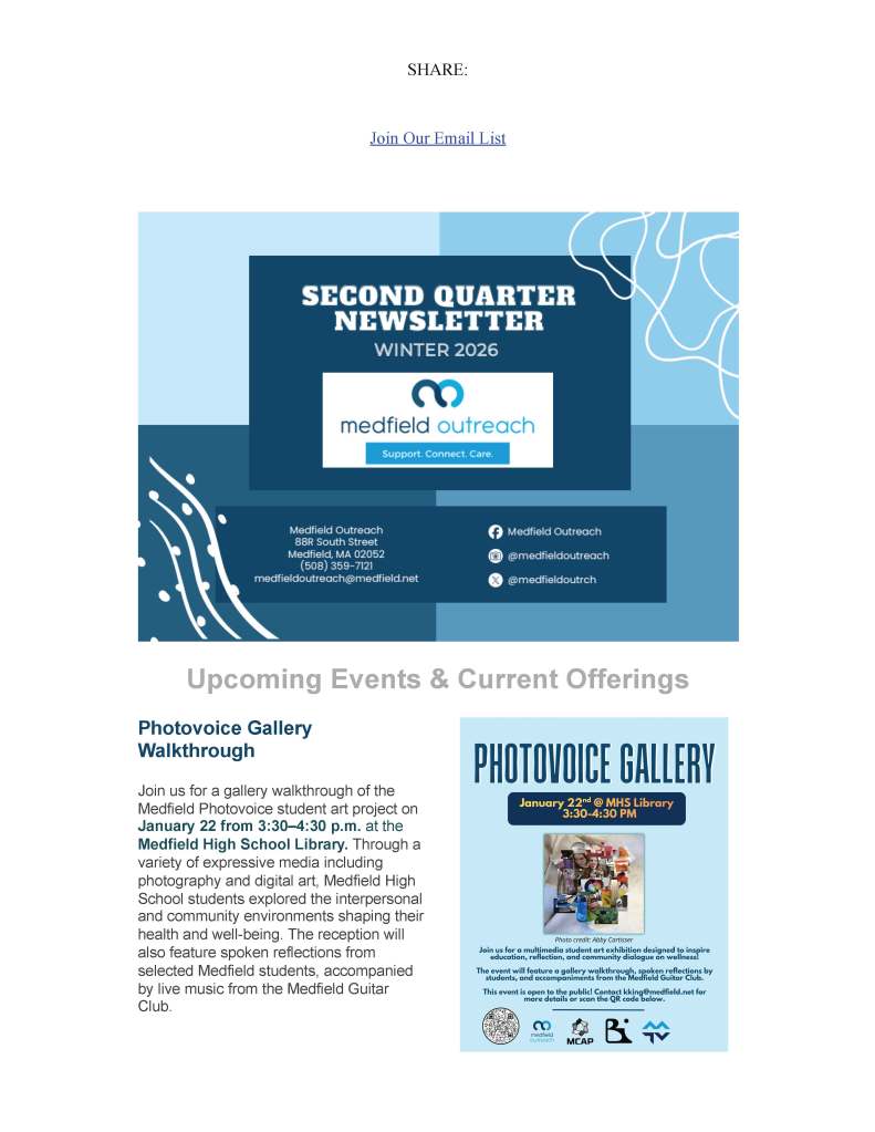 SHARE:
Join Our Email List
Upcoming Events & Current Offerings
Photovoice GalleryWalkthrough
Join us for a gallery walkthrough of theMedfield Photovoice student art project on
January 22 from 3:30–4:30 p.m.
at the
Medfield High School Library.
Through avariety of expressive media includingphotography and digital art, Medfield HighSchool students explored the interpersonaland community environments shaping theirhealth and well-being. The reception willalso feature spoken reflections fromselected Medfield students, accompaniedby live music from the Medfield GuitarClub.