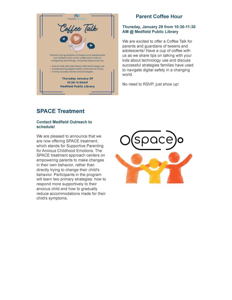 SHARE:  
Join Our Email List
Upcoming Events & Current Offerings
Photovoice Gallery
Walkthrough
Join us for a gallery walkthrough of the
Medfield Photovoice student art project on
January 22 from 3:30–4:30 p.m. at the
Medfield High School Library. Through a
variety of expressive media including
photography and digital art, Medfield High
School students explored the interpersonal
and community environments shaping their
health and well-being. The reception will
also feature spoken reflections from
selected Medfield students, accompanied
by live music from the Medfield Guitar
Club.
Parent Coffee Hour
Thursday, January 29 from 10:30-11:30
AM @ Medfield Public Library
We are excited to offer a Coffee Talk for
parents and guardians of tweens and
adolescents! Have a cup of coffee with
us as we share tips on talking with your
kids about technology use and discuss
successful strategies families have used
to navigate digital safety in a changing
world.
No need to RSVP, just show up!
SPACE Treatment
Contact Medfield Outreach to
schedule!
We are pleased to announce that we
are now offering SPACE treatment,
which stands for Supportive Parenting
for Anxious Childhood Emotions. The
SPACE treatment approach centers on
empowering parents to make changes
in their own behavior, rather than
directly trying to change their child's
behavior. Participants in the program
will learn two primary strategies: how to
respond more supportively to their
anxious child and how to gradually
reduce accommodations made for their
child's symptoms.
QPR Training
Contact Medfield Outreach to schedule!
Did you know that you don't have to be a
professional to offer hope and help to those
considering suicide? Medfield Outreach
can provide a FREE 2-hour QPR: Suicide
Prevention Training for Medfield residents,
aged 18+. All you need is a group of 8-15
people willing to learn how to offer hope in
a time of distress.
Call your friends and schedule a training
today!
Medfield Mobile Task
Force Presents:
Screenagers
January 26 | 7:00 PM | Medfield
High School Auditorium
To thoughtfully address the
opportunities and concerns arising
from technology and social media,
Medfield Public Schools convened a
Mobile Technology Task Force, a
collaborative forum bringing together
students, parents, educators, and
members of the Medfield School
Committee to examine the role of
mobile technology in our schools and
community. Medfield Outreach is
proud to partner with Medfield Public
Schools on this initiative.
On January 26th at 7:00 PM in the
Medfield High School auditorium, the
Mobile Task Force will host a
screening of the award-winning film
Screenagers. Through insights from
authors, psychologists, and brain
scientists, Screenagers: Elementary
School Age Edition reveals how tech time impacts kids’ development and offers solutions
for empowering kids to navigate the digital world and find balance.
For more information, please contact Jeff Marsden at 
jmarsden@email.medfield.net.
Wait until 8th Pledge
The Wait Until 8th pledge empowers
parents to rally together to delay
giving children a smartphone until at
least the end of 8th grade. Let’s
protect the elementary and middle
school years from the distractions
and the dangers of a smartphone in
Medfield.
Did you know that 12% of Medfield
parents have already signed this
pledge? We would love for you to join
us.
Click here for more information
and to sign the pledge.
7th Grade Wellness Visits Recap
Throughout November, nearly 200 7th
graders in Mr. Woods’ Wellness classes
took field trips to Medfield Outreach!
Students learned about the social services
available to Medfield residents, the many
ways communities can work together to
prevent substance misuse, the positive
health impacts of gratitude, and
opportunities to join MCAP-advised clubs
like Medfield Youth Leadership Program
and Medfield BREATHE. At the end of the
visit, students were invited to post to our
Gratitude Wall.
These visits were a valuable way to
familiarize students and their families with
the resources Outreach offers, as well as
an opportunity to learn how community
substance use prevention works in
Medfield.
The Research Corner
Learn what the research says about substance use, mental health, and wellness!
This edition, we are highlighting the the health benefits of dry January and the positive
trends in high school cannabis consumption trends in Medfield.
Health Benefits of Dry January - What the Science Says
Thinking about kickstarting your 2026 with Dry January? One study found that going 31
days without alcohol had noticeable health benefits for regular drinkers, even without
changes in diet and exercise. By the end of the month, participants who abstained from
alcohol showed improvements in:
Insulin resistance
Weight
Blood pressure
Liver function
Cancer-related growth factors
In the long term, cutting back on alcohol can improve mood, sleep, cancer risk, and
immunity. Ready to hop on the “sober curious” trend this January? 
Click here for 40 fun
mocktail recipes to enjoy all month long.
Source article: 
https://pubmed.ncbi.nlm.nih.gov/29730627
Cannabis Positive Community Norms
Did you know that on average, people tend to overestimate the prevalence of substance
use in their communities? From college campuses to high schools, people consistently
misperceive the likelihood that the people around them are using substances.
In Medfield, the vast majority of middle and high school students do not use cannabis
(marijuana), and that percentage has followed a downward trend over time. Through
sustained education, public health awareness campaigns, and other multi-sector
prevention initiatives aimed at creating healthy communities, Medfield has seen a
significant decrease in the percentage of students who use cannabis.
By continuing the conversation at home, you can reinforce these healthy decisions with
the youth in your life. 
Click here to access our Adult Guide for Substance Use
Prevention with tips for talking to youth about substances.
iDECIDE: Evidence-Based Substance Use Education for Youth
To support high school students who would like to learn more about substance use
prevention, we are offering a voluntary psychoeducation program developed in
partnership by Massachusetts General Hospital, Harvard Medical School, the MA
Department of Public Health (DPH) and the Institute for Health and Recovery (IHR).
iDECIDE is an educational program intended to inform students of brain development,
neurobiology, risk and protective factors, industry tactics, and healthy alternatives to
substance use.
This program is intended to support students in making informed decisions about their
substance use and health. 
Click here to complete the iDECIDE interest form, or email
Krissy King at 
kking@medfield.net for more information.
Ready to join get involved in this important work?
Attend a meeting!
Medfield Outreach Advisory Board - the 4th Monday of every month |
6:00-7:30 PM | Medfield Outreach office
Medfield Coalition for Suicide Prevention (MCSP) - the 4th
Wednesday of every month | 12:00 - 1:00 PM | Zoom
Medfield Cares About Prevention (MCAP) - the last Wednesday of
every month | 4:30 - 5:30 PM | Hybrid: In-person at the Medfield
Outreach Office & via Zoom
*Email medfieldoutreach@medfield.net for more information and Zoom links!
Connect with us!
Would you like to receive the next edition of our
newsletter directly to your inbox?
Subscribe today!
Subscribe
Medfield Outreach | 88R South St Door 12 | Medfield, MA 02052 US
Unsubscribe | 
Update Profile | 
Constant Contact Data Notice